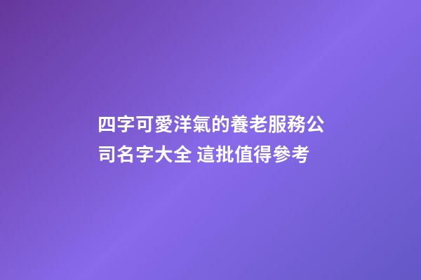 四字可愛洋氣的養老服務公司名字大全 這批值得參考